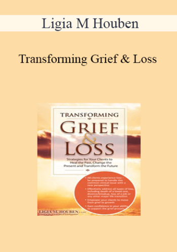 Ligia M Houben - Transforming Grief & Loss: Strategies for Your Clients to Heal the Past, Change the Present and Transform the Future