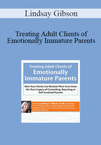 Lindsay Gibson – Treating Adult Clients Of Emotionally Immature Parents: How Your Clients Can Reclaim Their Lives From The Toxic Legacy Of Controlling, Rejecting Or Self-Involved Parents