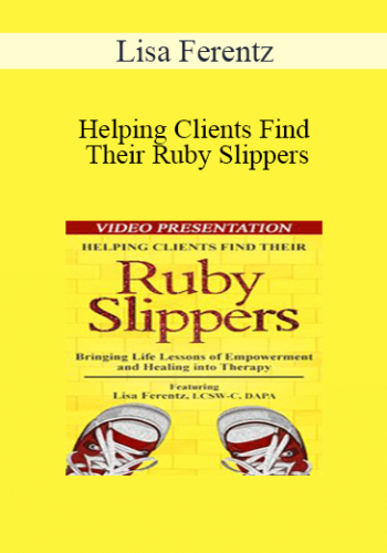 Lisa Ferentz - Helping Clients Find Their Ruby Slippers: Bringing Life Lessons of Empowerment and Healing into Therapy