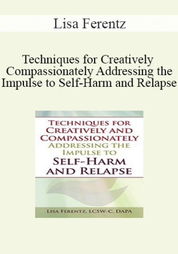 Lisa Ferentz – Techniques For Creatively And Compassionately Addressing The Impulse To Self-Harm And Relapse