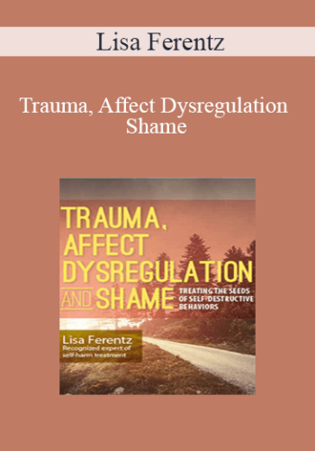 Lisa Ferentz – Trauma, Affect Dysregulation And Shame: Treating The Seeds Of Self-Destructive Behaviors