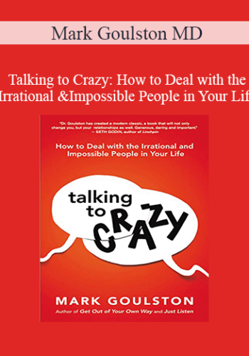 Mark Goulston MD – Talking To Crazy: How To Deal With The Irrational And Impossible People In Your Life