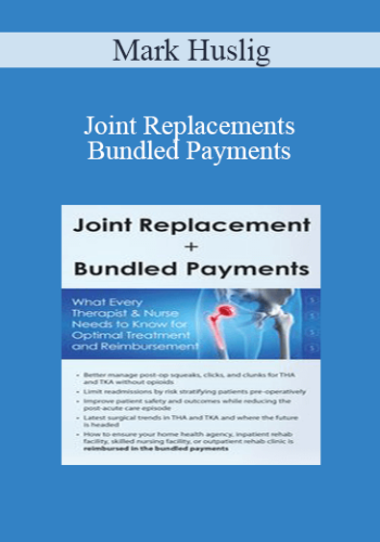 Mark Huslig – Joint Replacements + Bundled Payments: What Every Therapist & Nurse Needs To Know For Optimal Treatment And Reimbursement