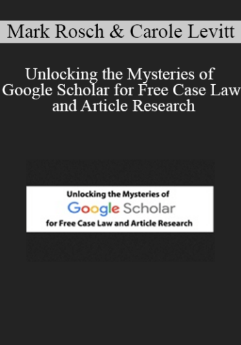 Mark Rosch, Carole Levitt – Unlocking The Mysteries Of Google Scholar For Free Case Law And Article Research