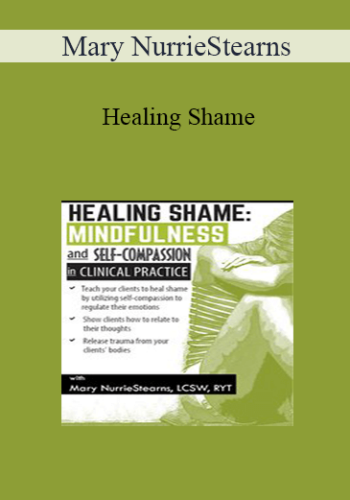 Mary NurrieStearns - Healing Shame: Mindfulness and Self-Compassion in Clinical Practice