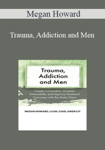 Megan Howard - Trauma, Addiction and Men: Create Connection, Increase Vulnerability and Improve Treatment Outcomes with the Male Client