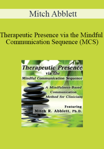 Mitch Abblett – Therapeutic Presence Via The Mindful Communication Sequence (MCS): A Mindfulness-Based Communication Method For Clinicians