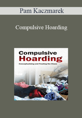 Pam Kaczmarek – Compulsive Hoarding: Conceptualizing And Treating The Chaos