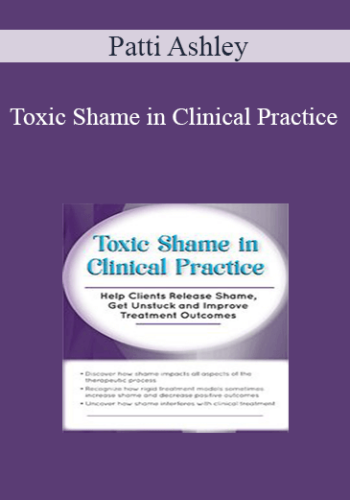 Patti Ashley – Toxic Shame In Clinical Practice: Help Clients Release Shame, Get Unstuck And Improve Treatment Outcomes