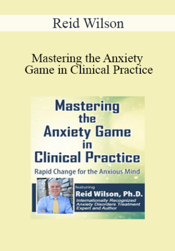 Reid Wilson – Mastering The Anxiety Game In Clinical Practice: Rapid Change For The Anxious Mind