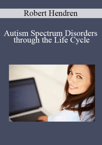 Robert Hendren – Autism Spectrum Disorders Through The Life Cycle