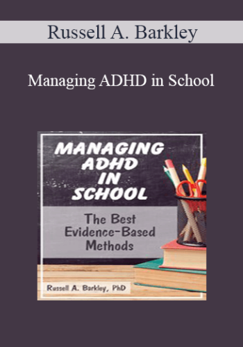 Russell A. Barkley - Managing ADHD in School: The Best Evidence-Based Methods