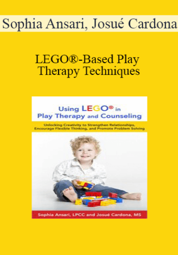 Sophia Ansari, Josué Cardona - LEGO®-Based Play Therapy Techniques: Unlocking Creativity to Strengthen Relationships, Encourage Flexible Thinking, and Promote Problem Solving