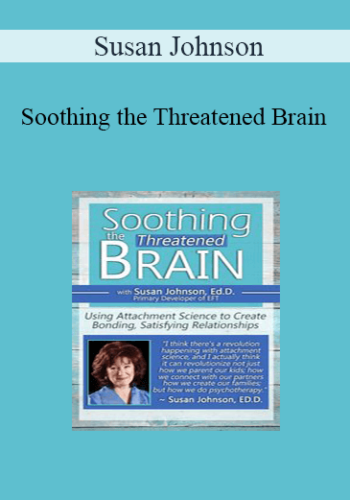Susan Johnson – Soothing The Threatened Brain: Using Attachment Science To Create Bonding, Satisfying Relationships With Sue Johnson, Ed.D.