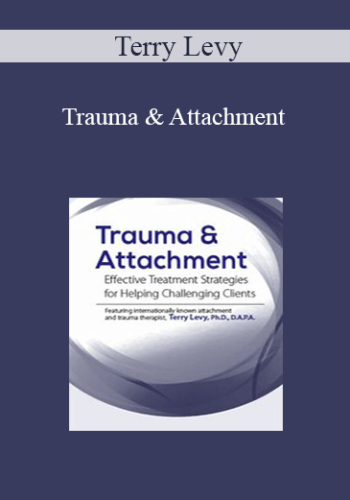 Terry Levy - Trauma & Attachment: Effective Treatment Strategies for Helping Challenging Clients